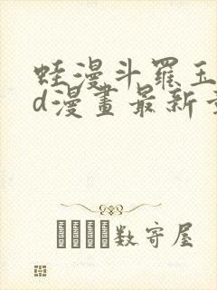 蛙漫斗罗玉传3d漫画最新章节更新时间