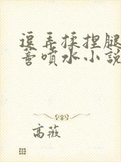 逗弄揉捏腿间花蒂喷水小说