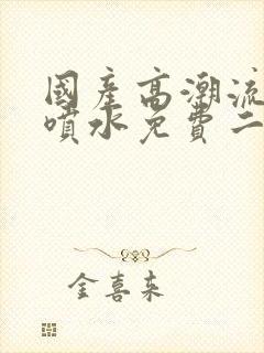 国产高潮流白浆喷水免费二区