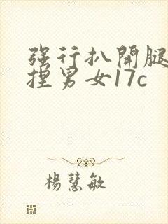 强行扒开腿狂揉捏男女17c