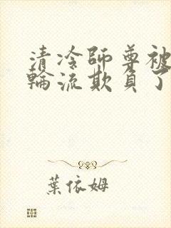 清冷师尊被徒弟轮流欺负了免费阅读