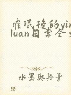 催眠后的yinluan日常全文免费阅读无弹窗