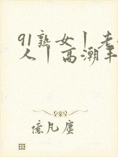 91熟女丨老女人丨高潮丰满