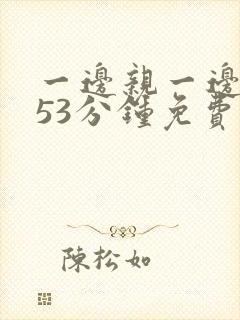 一边亲一边摸的53分钟免费视频