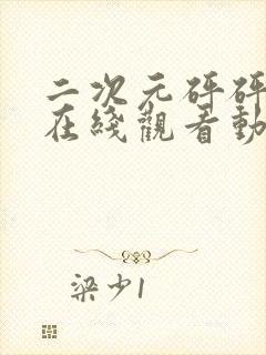 二次元砰砰砰的在线观看动漫