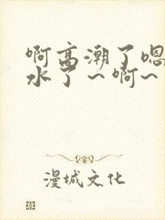 啊高潮了嗯～喷水了～啊~