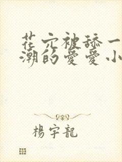 花穴被舔一直高潮的爱爱小说