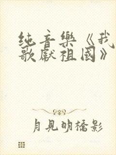 纯音乐《我唱赞歌献祖国》