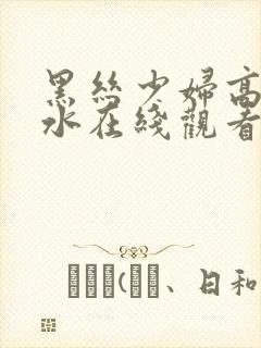 黑丝少妇高潮喷水在线观看