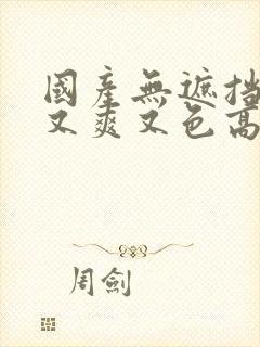 国产无遮挡又黄又爽又色高清无