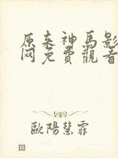 原来神马影院官网免费观看电视剧全集