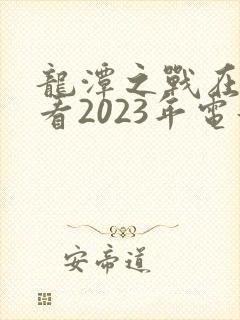 龙潭之战在线观看2023年电影