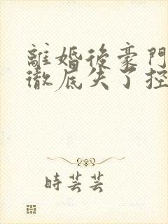 离婚后豪门前夫彻底失了控全集txt下载