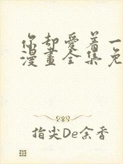 你却爱着一个他漫画全集免费阅读