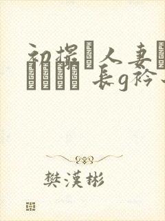 初撮り人妻ドキュメント 长g衿子
