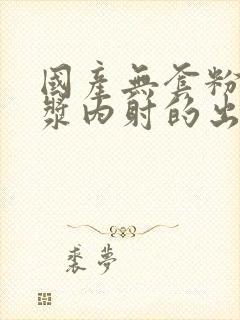 国产无套粉嫩白浆内射的出处