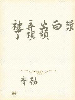 被弄出白浆喷水了视频