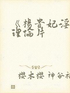 《杨贵妃淫史》理伦片