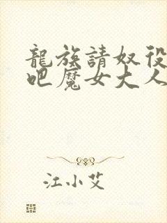 龙族请奴役众生吧魔女大人全文免费阅读小说