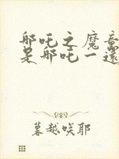 哪吒之魔童降世是哪吒一还是哪吒二封面