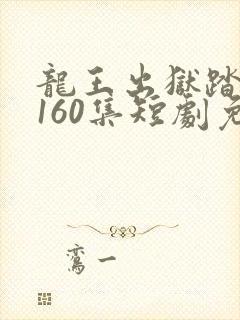 龙王出狱踏凌霄160集短剧免费观看