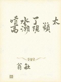 喷水了…太爽了高潮视频