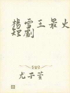 杨雪玉最火十部短剧