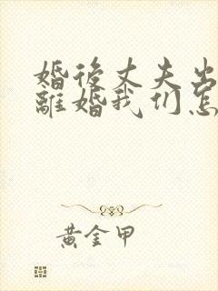 婚后丈夫出轨要离婚我们怎么处理