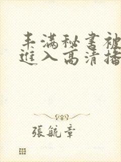 丰满秘书被猛烈进入高清播放在