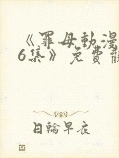 《罪母动漫1~6集》免费观看全集