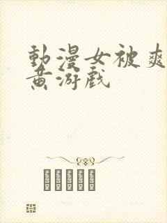 动漫女被爽巨乳黄游戏