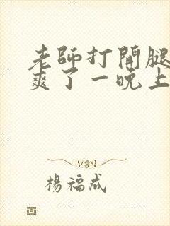 老师打开腿让我爽了一晚上