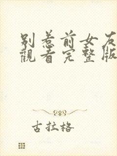 别惹前女友免费观看完整版在线全集