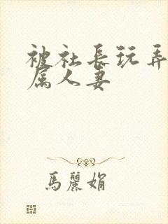 被社长玩弄的下属人妻封面