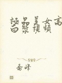 极品美女高潮出白浆视频