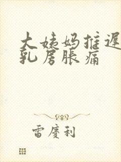 大姨妈推迟三天乳房胀痛