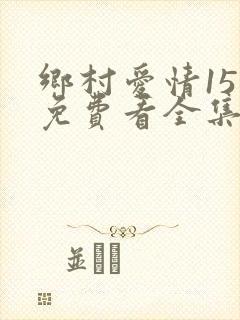 乡村爱情15部免费看全集