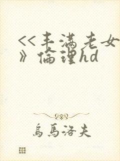 <<丰满老女人》伦理hd