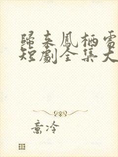 归来凤栖处短剧短剧全集大结局