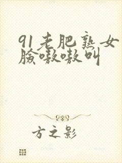 91老肥熟女露脸嗷嗷叫