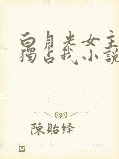 白月光女主总想独占我小说