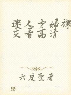 迷人少妇裸体淫交看高清