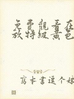 免费观看在线播放特级黄色一级污片