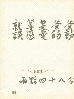 就算是爸爸也想谈恋爱的动漫未删减