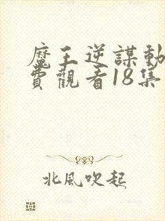 魔王逆谋动漫免费观看18集