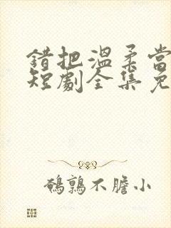 错把温柔当情深短剧全集免费观看