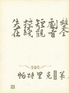 失控短剧双男主在线观看全集免费