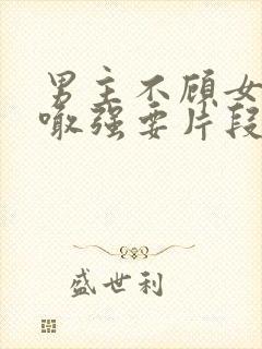 男主不顾女主哭喊强要片段