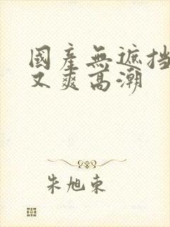 国产无遮挡又黄又爽高潮