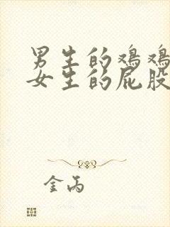 男生的鸡鸡捅进女生的屁股里